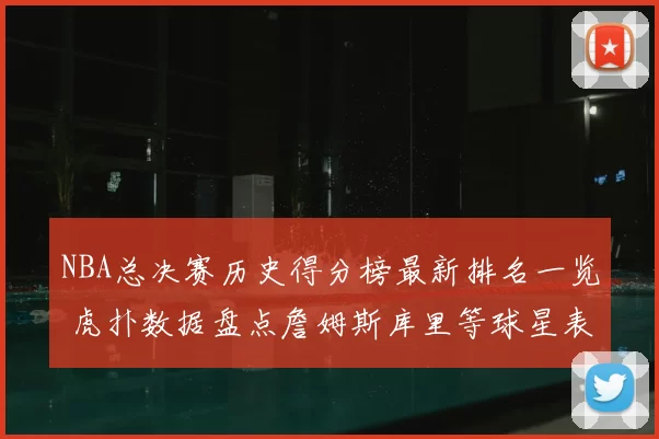 NBA总决赛历史得分榜最新排名一览 虎扑数据盘点詹姆斯库里等球星表现