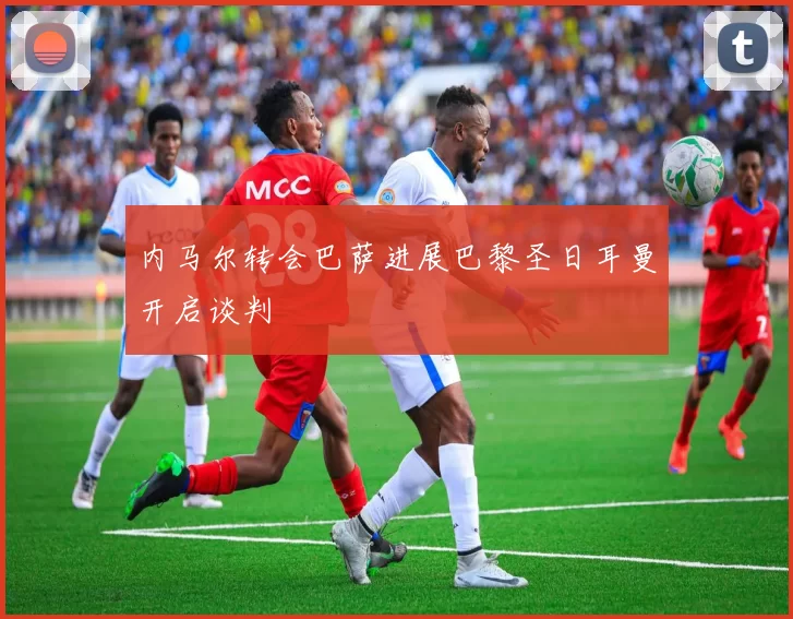 内马尔转会巴萨进展巴黎圣日耳曼开启谈判