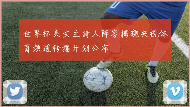 世界杯美女主持人阵容揭晓央视体育频道转播计划公布