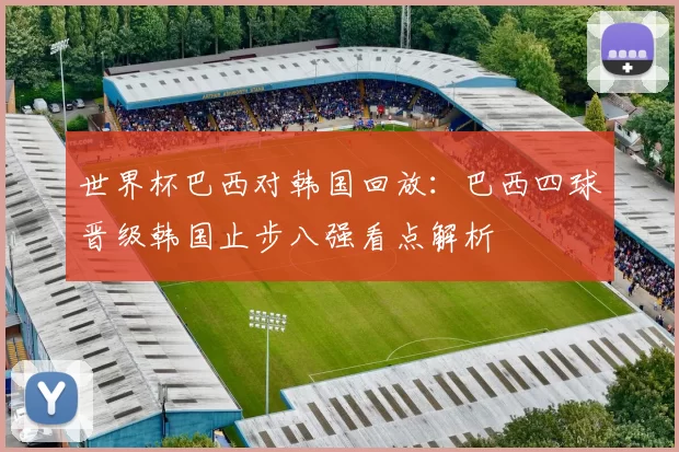 世界杯巴西对韩国回放：巴西四球晋级韩国止步八强看点解析