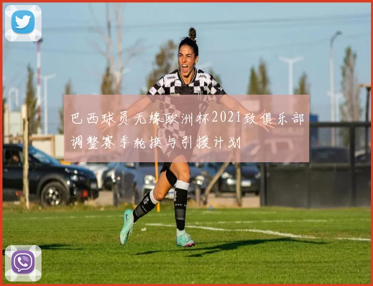 巴西球员无缘欧洲杯2021致俱乐部调整赛季轮换与引援计划