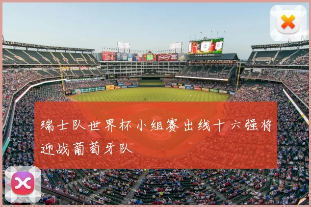 瑞士队世界杯小组赛出线十六强将迎战葡萄牙队