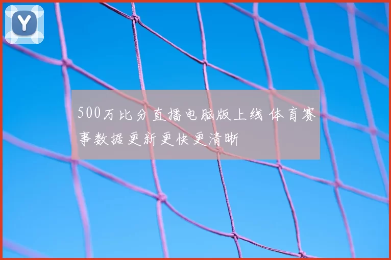 500万比分直播电脑版上线 体育赛事数据更新更快更清晰