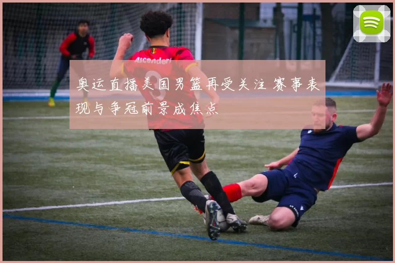 奥运直播美国男篮再受关注 赛事表现与争冠前景成焦点