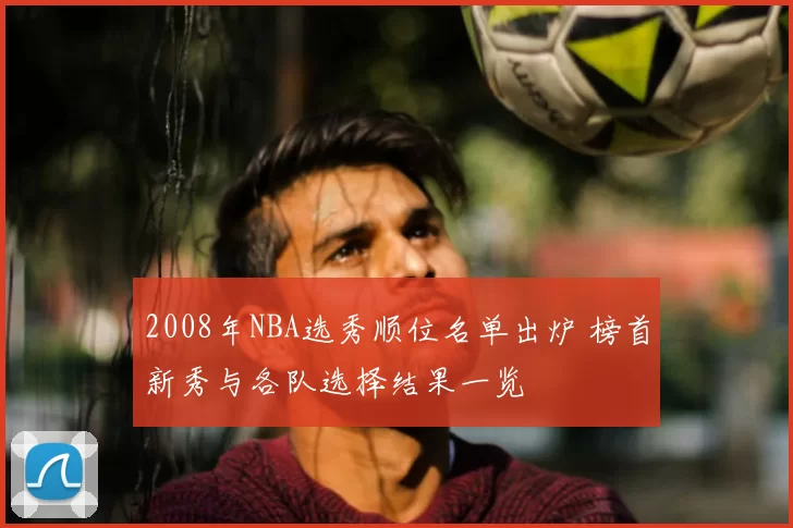 2008年NBA选秀顺位名单出炉 榜首新秀与各队选择结果一览