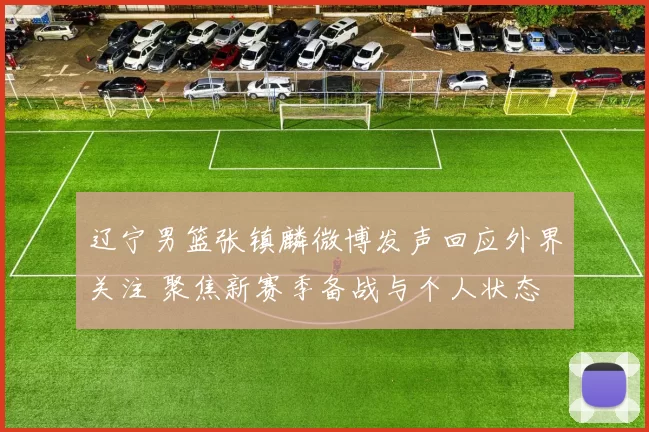 辽宁男篮张镇麟微博发声回应外界关注 聚焦新赛季备战与个人状态