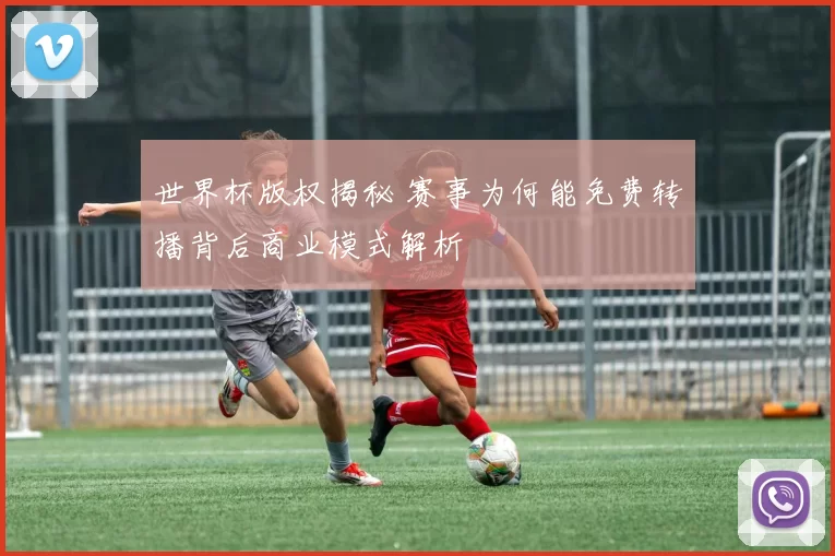 世界杯版权揭秘 赛事为何能免费转播背后商业模式解析