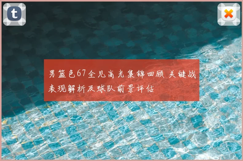 男篮色67全见高光集锦回顾 关键战表现解析及球队前景评估