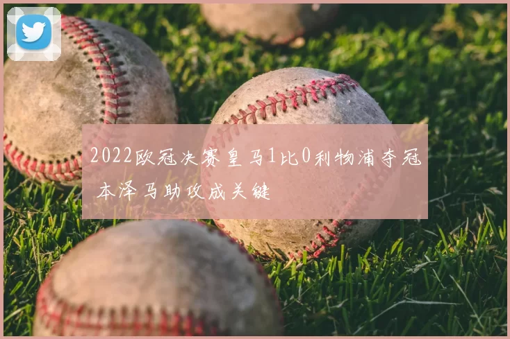 2022欧冠决赛皇马1比0利物浦夺冠 本泽马助攻成关键