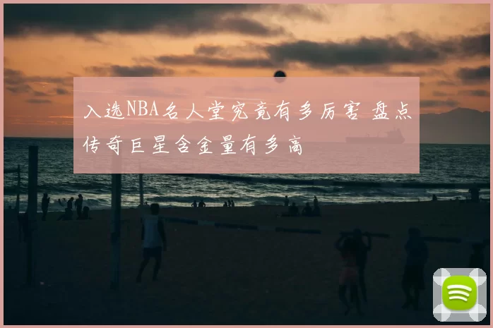 入选NBA名人堂究竟有多厉害 盘点传奇巨星含金量有多高