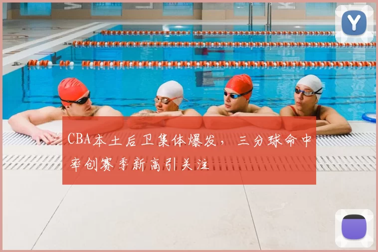 CBA本土后卫集体爆发,三分球命中率创赛季新高引关注