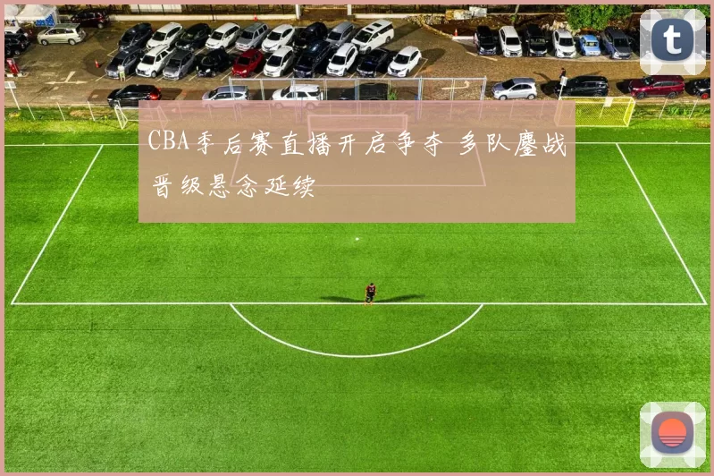 CBA季后赛直播开启争夺 多队鏖战晋级悬念延续