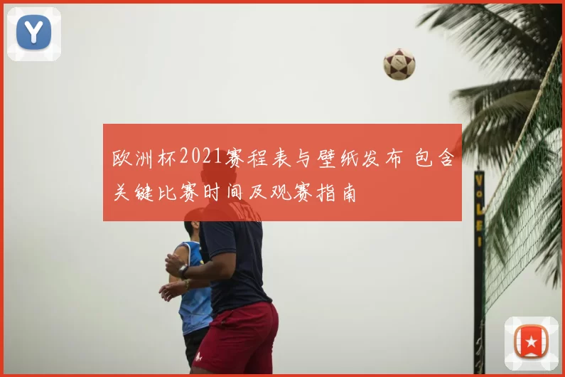 欧洲杯2021赛程表与壁纸发布 包含关键比赛时间及观赛指南