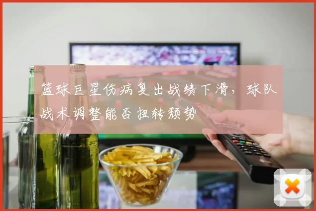 篮球巨星伤病复出战绩下滑，球队战术调整能否扭转颓势