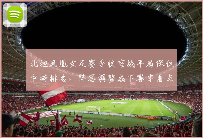 北控凤凰女足赛季收官战平局保住中游排名,阵容调整成下赛季看点