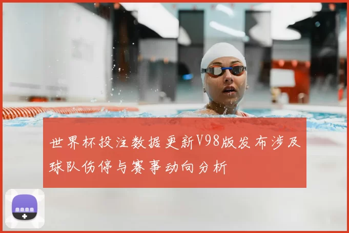 世界杯投注数据更新V98版发布涉及球队伤停与赛事动向分析