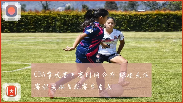 CBA常规赛开赛时间公布 球迷关注赛程安排与新赛季看点
