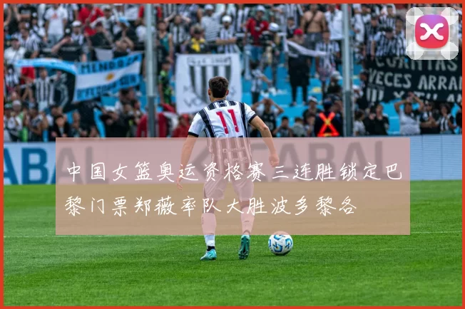 中国女篮奥运资格赛三连胜锁定巴黎门票郑薇率队大胜波多黎各