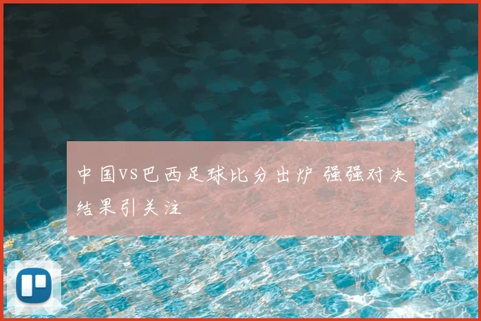中国vs巴西足球比分出炉 强强对决结果引关注