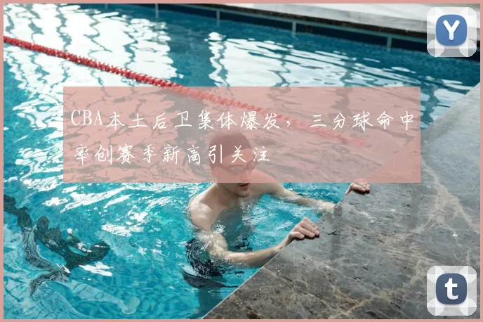 CBA本土后卫集体爆发，三分球命中率创赛季新高引关注