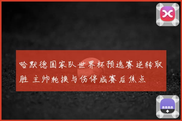 哈默德国家队世界杯预选赛逆转取胜 主帅轮换与伤停成赛后焦点