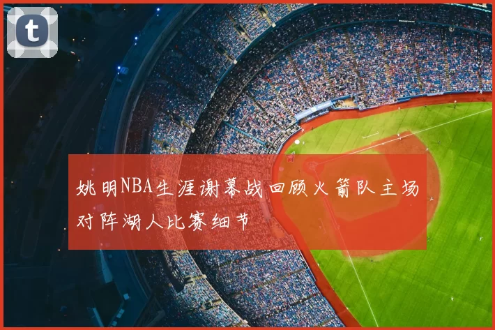 姚明NBA生涯谢幕战回顾火箭队主场对阵湖人比赛细节