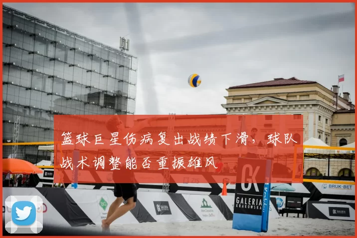 篮球巨星伤病复出战绩下滑,球队战术调整能否重振雄风