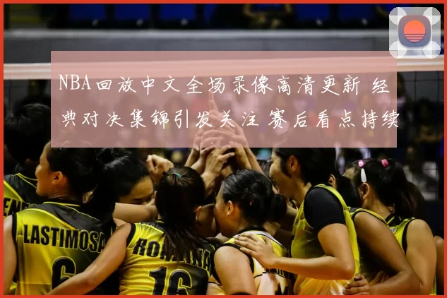 NBA回放中文全场录像高清更新 经典对决集锦引发关注 赛后看点持续升温