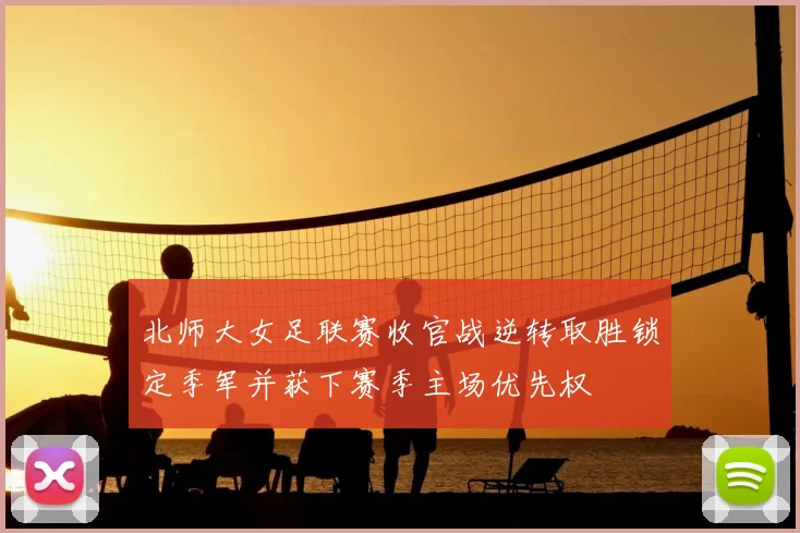 北师大女足联赛收官战逆转取胜锁定季军并获下赛季主场优先权