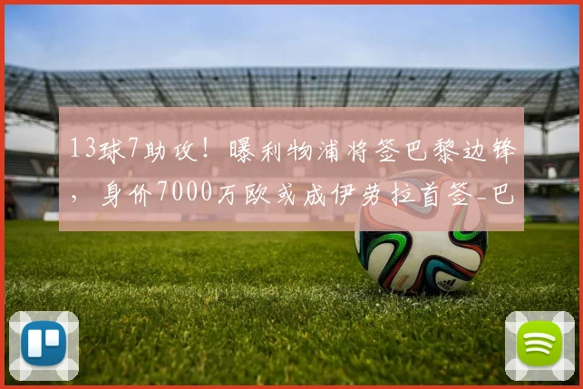 13球7助攻！曝利物浦将签巴黎边锋，身价7000万欧或成伊劳拉首签_巴尔科拉_球员_英超