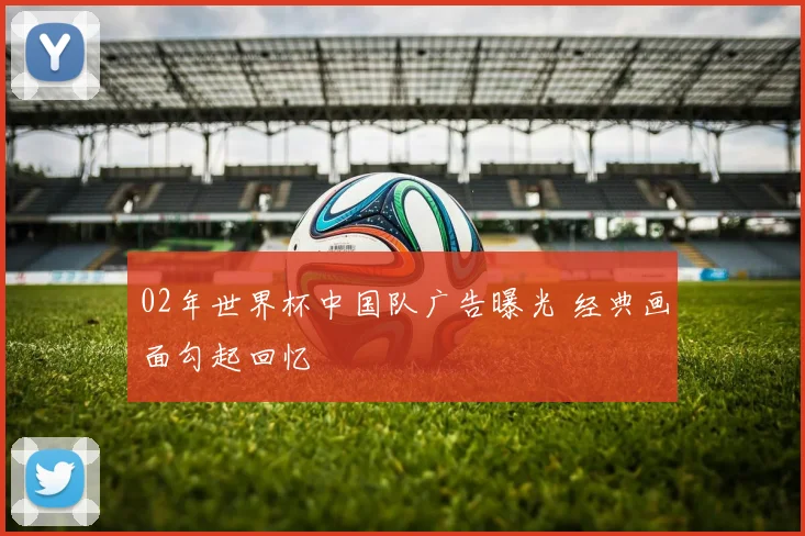 02年世界杯中国队广告曝光 经典画面勾起回忆