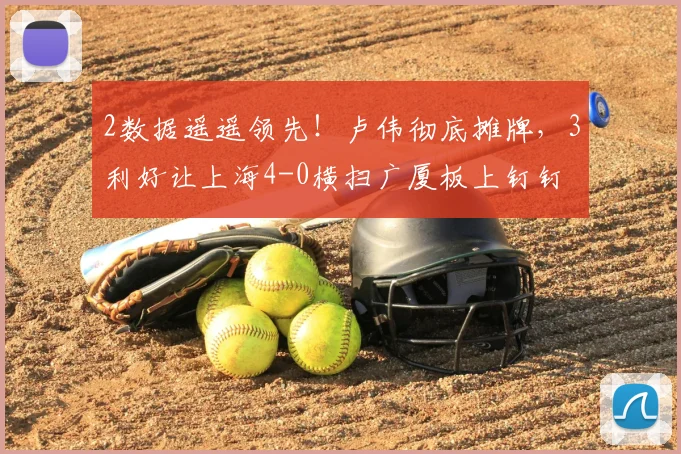 2数据遥遥领先！卢伟彻底摊牌，3利好让上海4-0横扫广厦板上钉钉
