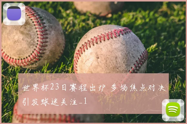 世界杯23日赛程出炉 多场焦点对决引发球迷关注_1