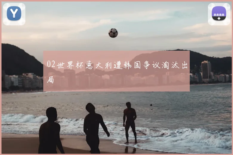 02世界杯意大利遭韩国争议淘汰出局