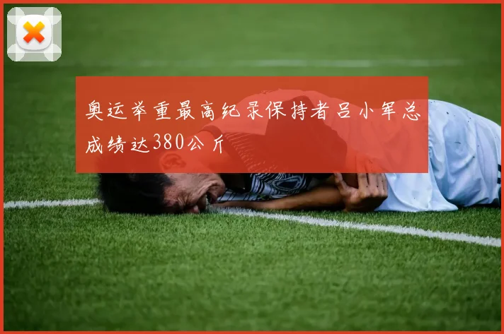 奥运举重最高纪录保持者吕小军总成绩达380公斤