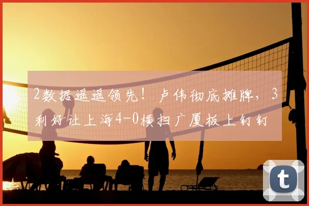 2数据遥遥领先！卢伟彻底摊牌，3利好让上海4-0横扫广厦板上钉钉