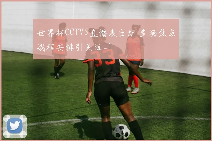 世界杯CCTV5直播表出炉 多场焦点战程安排引关注_1