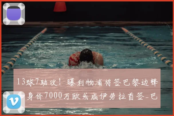 13球7助攻！曝利物浦将签巴黎边锋，身价7000万欧或成伊劳拉首签_巴尔科拉_球员_英超