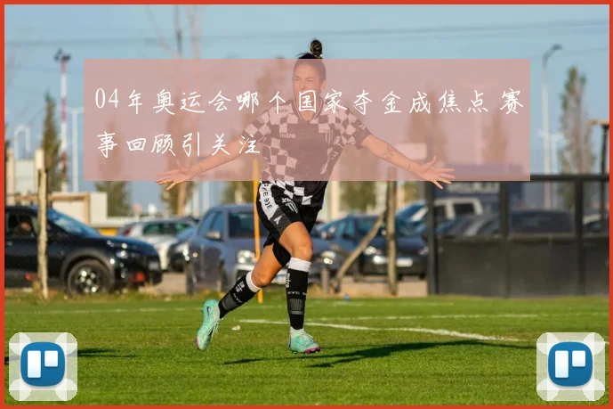 04年奥运会哪个国家夺金成焦点 赛事回顾引关注