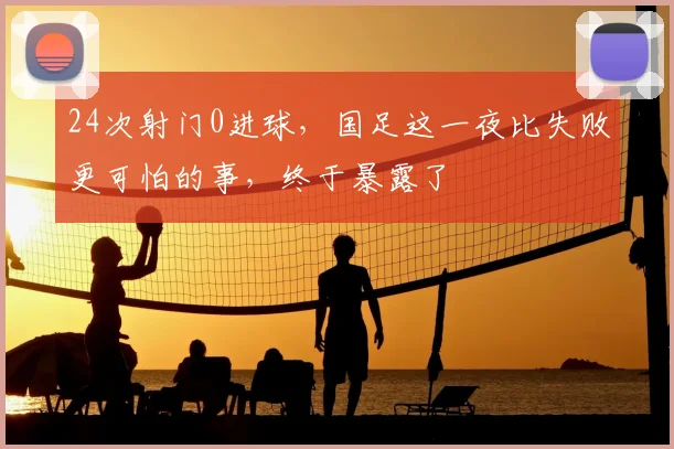 24次射门0进球，国足这一夜比失败更可怕的事，终于暴露了