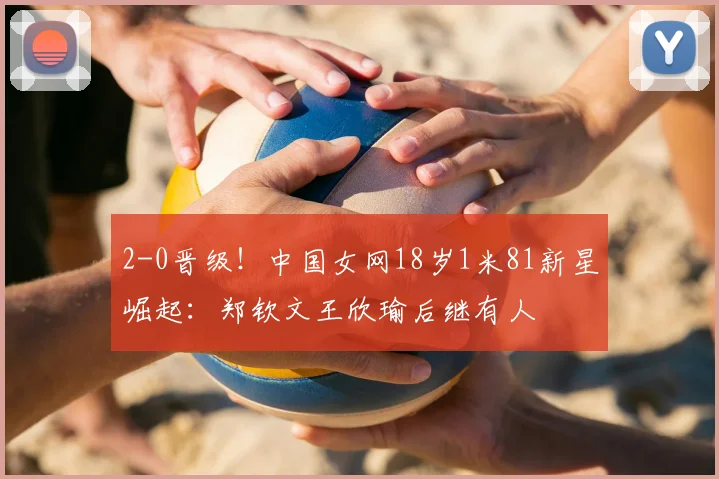 2-0晋级！中国女网18岁1米81新星崛起：郑钦文王欣瑜后继有人