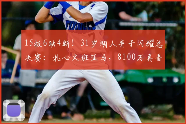 15板6助4断！31岁湖人弃子闪耀总决赛：扎心文班亚马，8100万真香