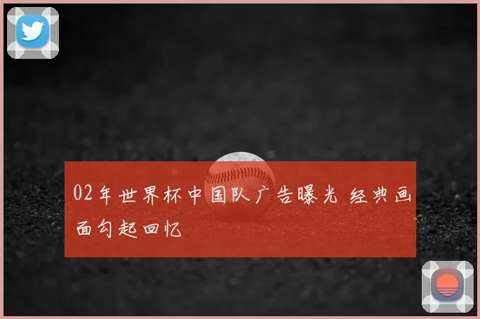 02年世界杯中国队广告曝光 经典画面勾起回忆