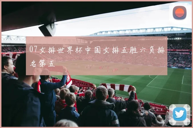07女排世界杯中国女排五胜六负排名第五