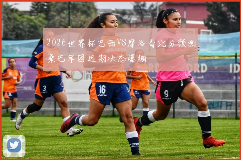 2026世界杯巴西VS摩洛哥比分预测桑巴军团近期状态爆棚