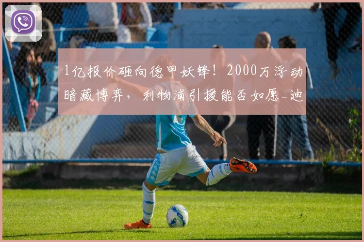 1亿报价砸向德甲妖锋！2000万浮动暗藏博弈，利物浦引援能否如愿_迪奥曼德_边路_欧元