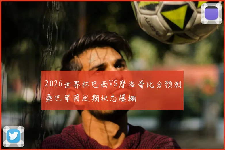 2026世界杯巴西VS摩洛哥比分预测桑巴军团近期状态爆棚
