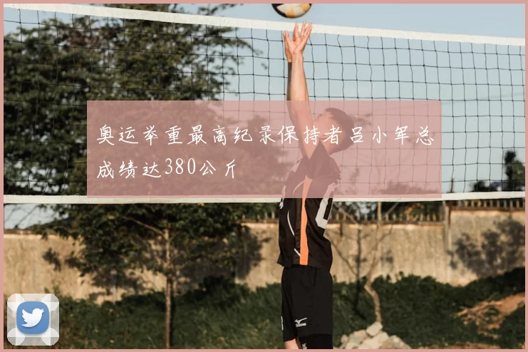 奥运举重最高纪录保持者吕小军总成绩达380公斤