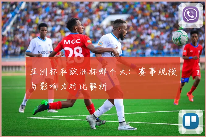 亚洲杯和欧洲杯哪个大：赛事规模与影响力对比解析